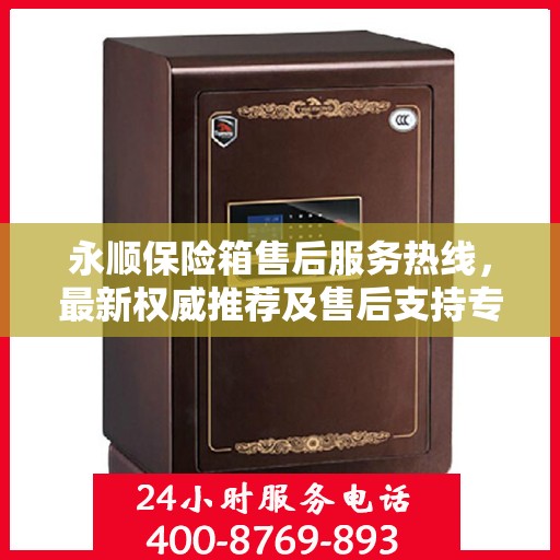 永顺保险箱售后服务热线，最新权威推荐及售后支持专线