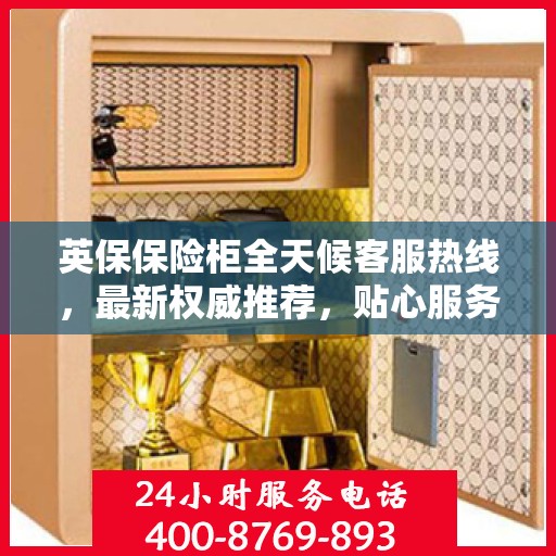 英保保险柜全天候客服热线，最新权威推荐，贴心服务不打烊