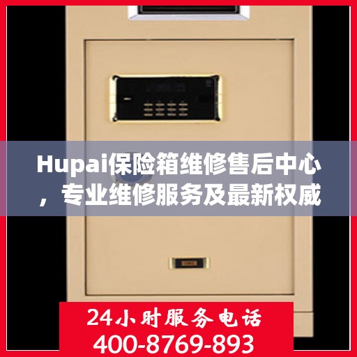 Hupai保险箱维修售后中心，专业维修服务及最新权威推荐指南