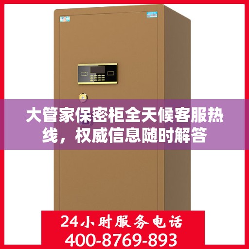 大管家保密柜全天候客服热线，权威信息随时解答