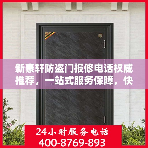 新豪轩防盗门报修电话权威推荐，一站式服务保障，快速响应您的维修需求