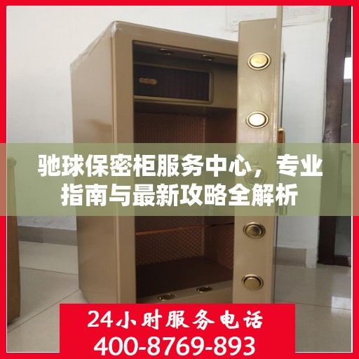驰球保密柜服务中心，专业指南与最新攻略全解析