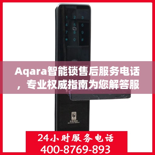 Aqara智能锁售后服务电话，专业权威指南为您解答服务问题
