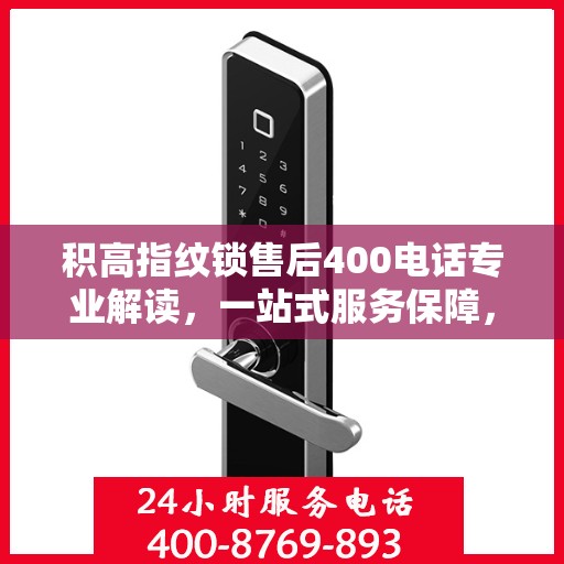 积高指纹锁售后400电话专业解读，一站式服务保障，解决您的所有疑虑