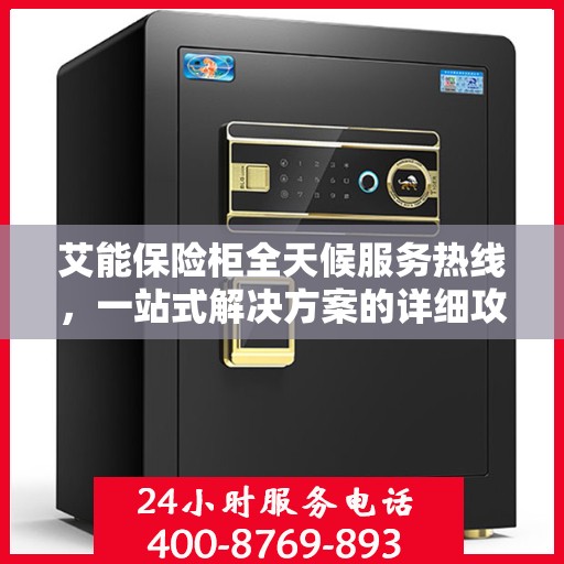 艾能保险柜全天候服务热线，一站式解决方案的详细攻略