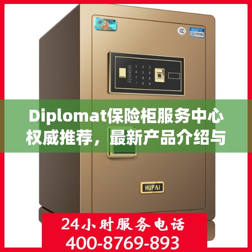 Diplomat保险柜服务中心权威推荐，最新产品介绍与全方位服务体验