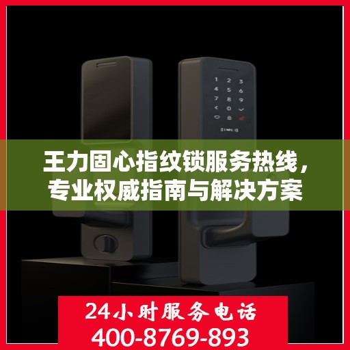 王力固心指纹锁服务热线，专业权威指南与解决方案