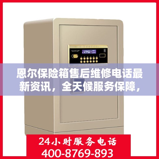 恩尔保险箱售后维修电话最新资讯，全天候服务保障，让您无忧使用保险箱！