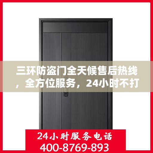 三环防盗门全天候售后热线，全方位服务，24小时不打烊保障您的安全