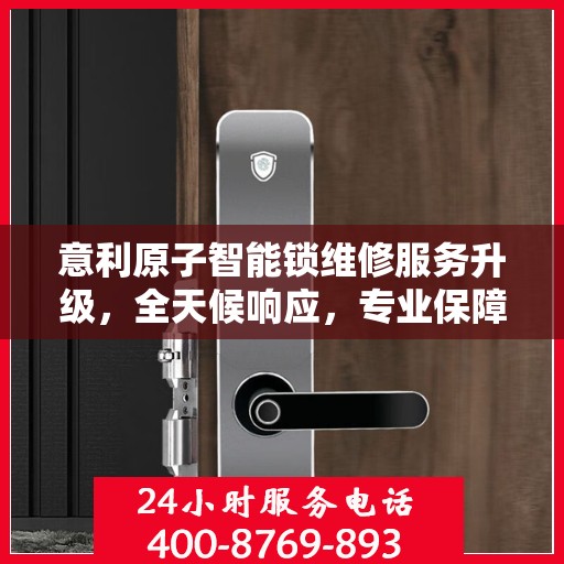 意利原子智能锁维修服务升级，全天候响应，专业保障安全