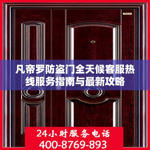 凡帝罗防盗门全天候客服热线服务指南与最新攻略