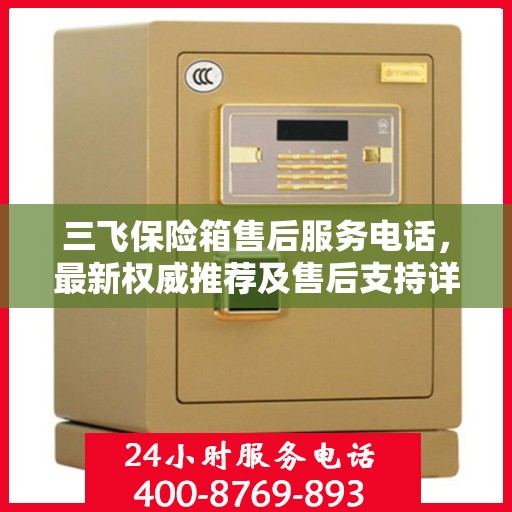 三飞保险箱售后服务电话，最新权威推荐及售后支持详解