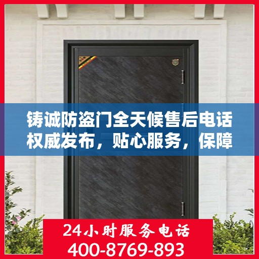 铸诚防盗门全天候售后电话权威发布，贴心服务，保障无忧