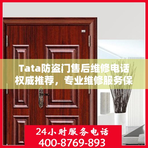 Tata防盗门售后维修电话权威推荐，专业维修服务保障您的安全门无忧