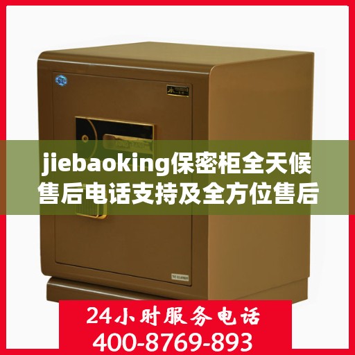 jiebaoking保密柜全天候售后电话支持及全方位售后攻略