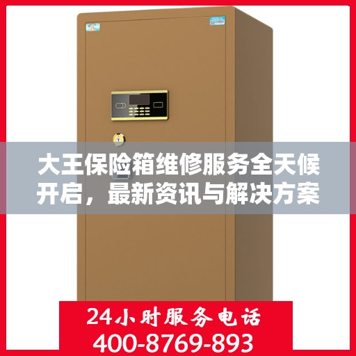 大王保险箱维修服务全天候开启，最新资讯与解决方案
