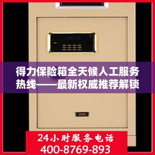 得力保险箱全天候人工服务热线——最新权威推荐解锁方案