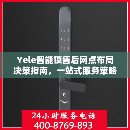 Yele智能锁售后网点布局决策指南，一站式服务策略与选址策略解析