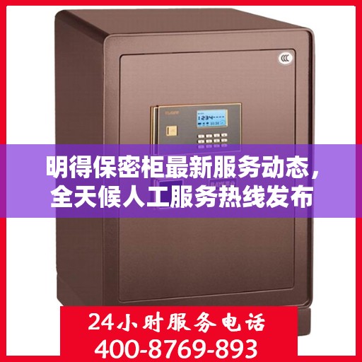 明得保密柜最新服务动态，全天候人工服务热线发布