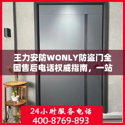 王力安防WONLY防盗门全国售后电话权威指南，一站式服务热线与售后支持