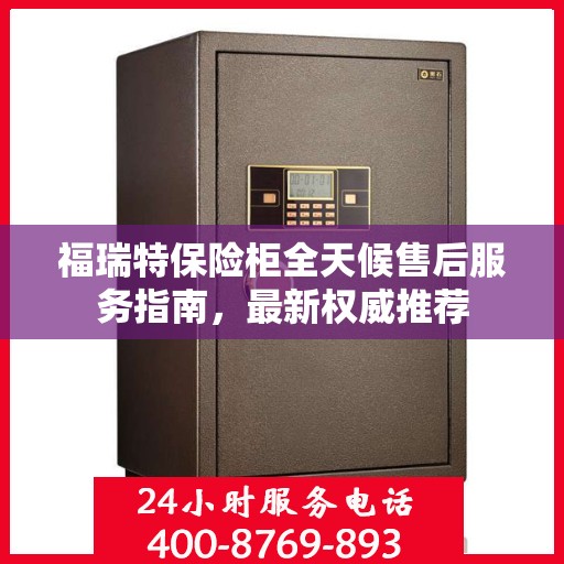 福瑞特保险柜全天候售后服务指南，最新权威推荐