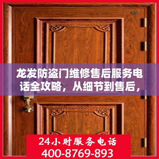 龙发防盗门维修售后服务电话全攻略，从细节到售后，一站式解决方案