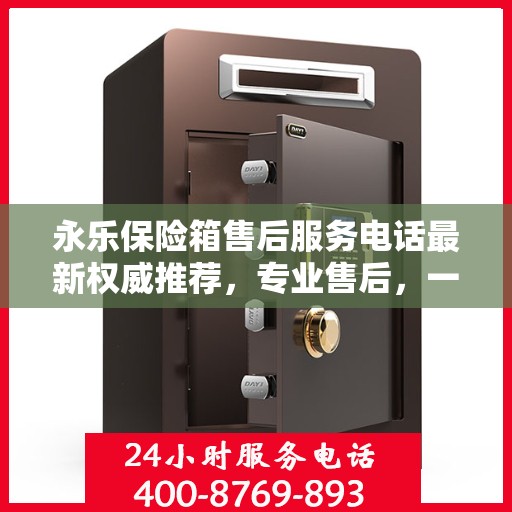 永乐保险箱售后服务电话最新权威推荐，专业售后，一键解决您的需求！