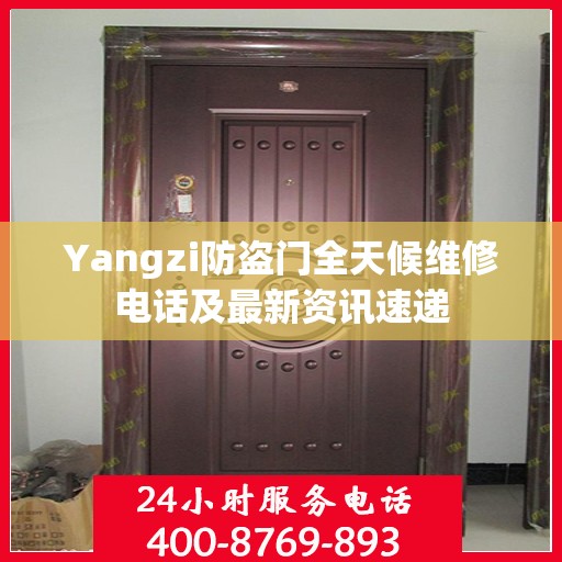 Yangzi防盗门全天候维修电话及最新资讯速递