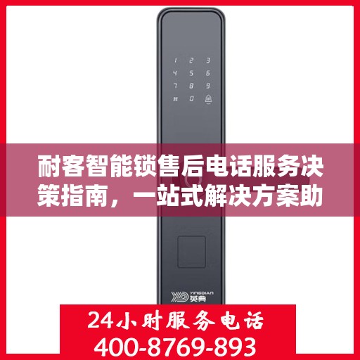 耐客智能锁售后电话服务决策指南，一站式解决方案助力无忧体验