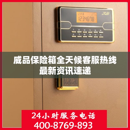 威品保险箱全天候客服热线最新资讯速递