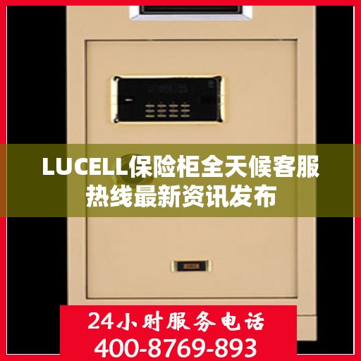 LUCELL保险柜全天候客服热线最新资讯发布