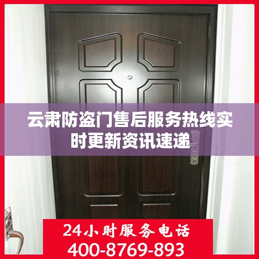 云肃防盗门售后服务热线实时更新资讯速递