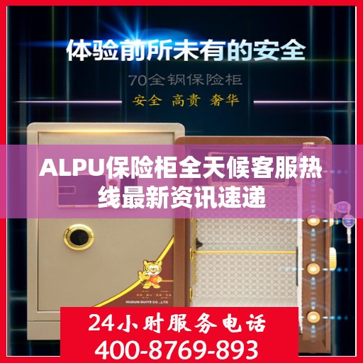 ALPU保险柜全天候客服热线最新资讯速递