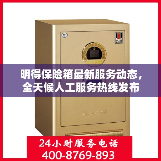 明得保险箱最新服务动态，全天候人工服务热线发布