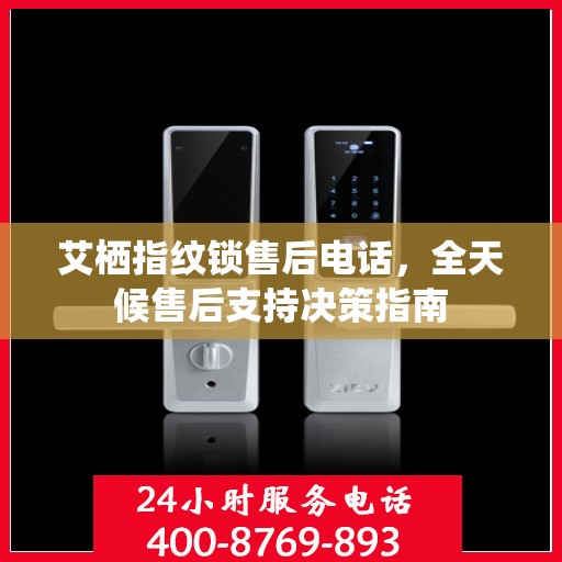 艾栖指纹锁售后电话，全天候售后支持决策指南