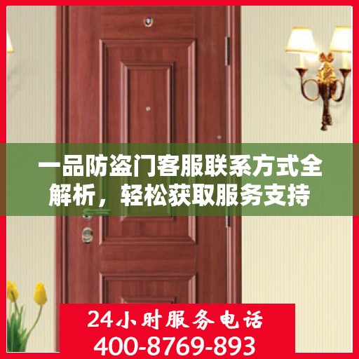 一品防盗门客服联系方式全解析，轻松获取服务支持