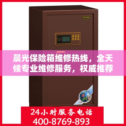 晨光保险箱维修热线，全天候专业维修服务，权威推荐，24小时不打烊！