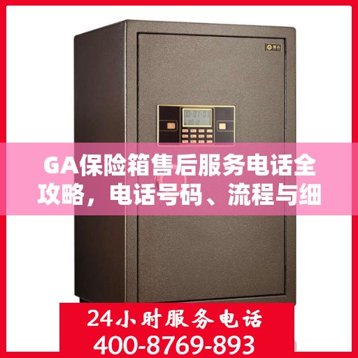 GA保险箱售后服务电话全攻略，电话号码、流程与细节解析