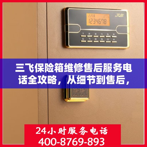 三飞保险箱维修售后服务电话全攻略，从细节到售后，一站式解决方案