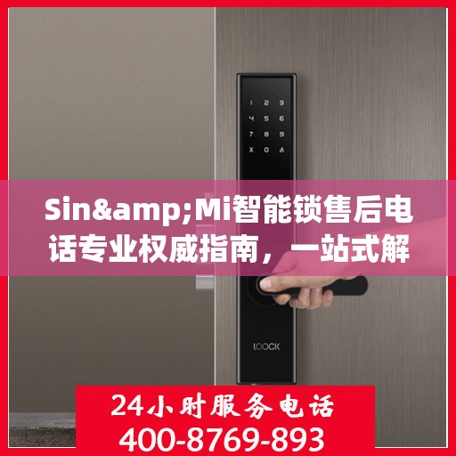 Sin&Mi智能锁售后电话专业权威指南，一站式解决您的锁具问题