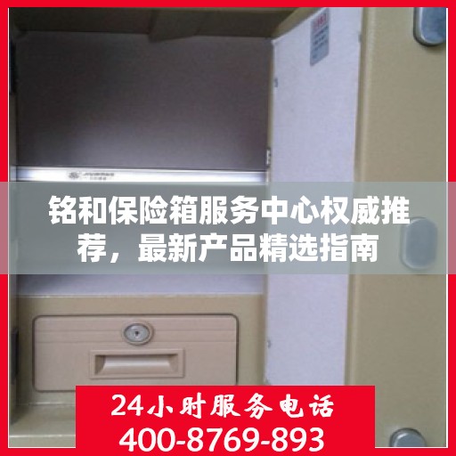 铭和保险箱服务中心权威推荐，最新产品精选指南