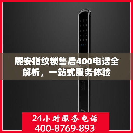 鹿安指纹锁售后400电话全解析，一站式服务体验