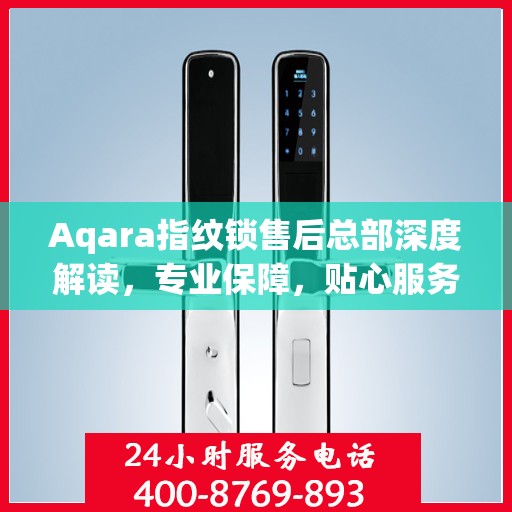 Aqara指纹锁售后总部深度解读，专业保障，贴心服务