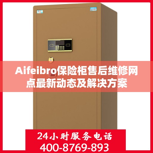 Aifeibro保险柜售后维修网点最新动态及解决方案