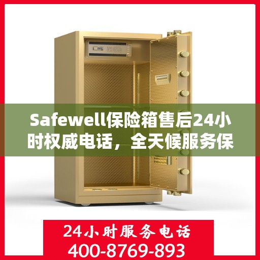 Safewell保险箱售后24小时权威电话，全天候服务保障