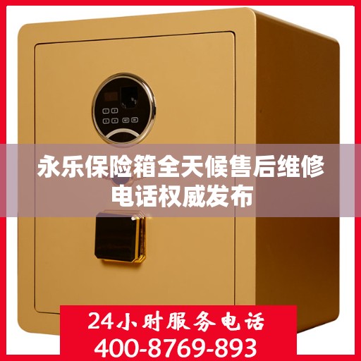 永乐保险箱全天候售后维修电话权威发布