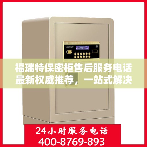 福瑞特保密柜售后服务电话最新权威推荐，一站式解决方案的贴心服务热线揭秘