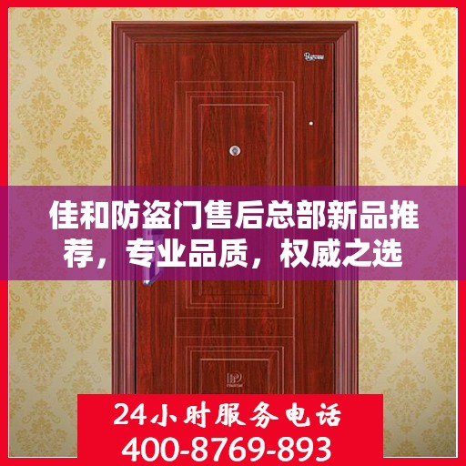 佳和防盗门售后总部新品推荐，专业品质，权威之选