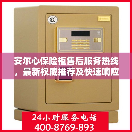 安尔心保险柜售后服务热线，最新权威推荐及快速响应服务指南