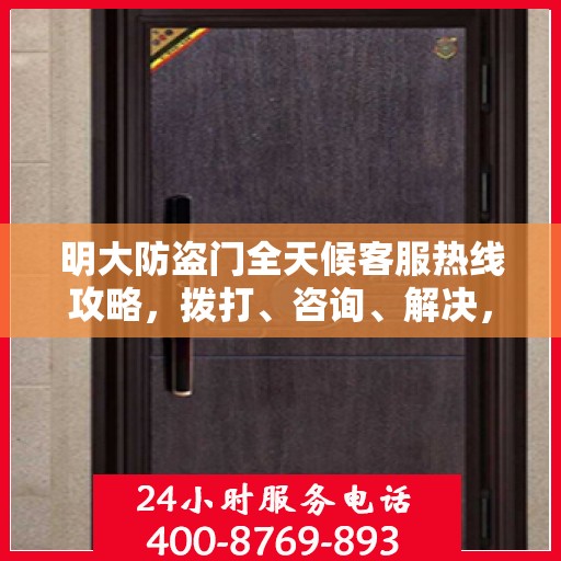 明大防盗门全天候客服热线攻略，拨打、咨询、解决，一站式服务体验